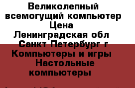 Великолепный, всемогущий компьютер Core I5 › Цена ­ 15 500 - Ленинградская обл., Санкт-Петербург г. Компьютеры и игры » Настольные компьютеры   